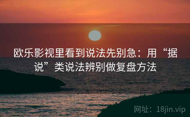欧乐影视里看到说法先别急:用“据说”类说法辨别做复盘方法 欧乐影视里看到说法先别急:用“据说”类说法辨别做复盘方法