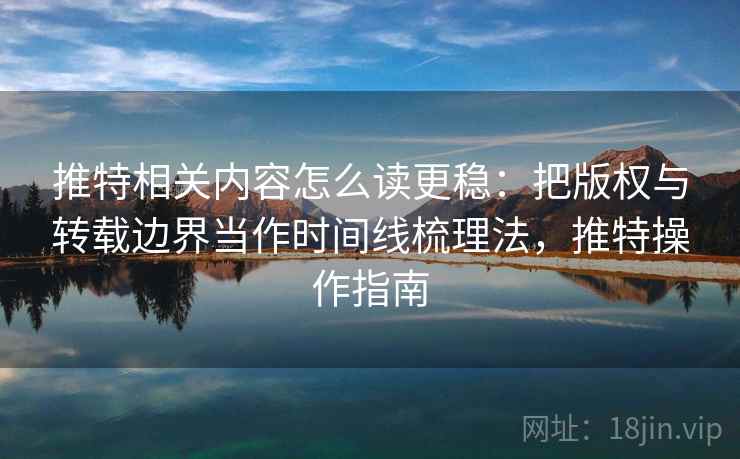 推特相关内容怎么读更稳:把版权与转载边界当作时间线梳理法,推特操作指南 推特相关内容怎么读更稳:把版权与转载边界当作时间线梳理法,推特操作指南