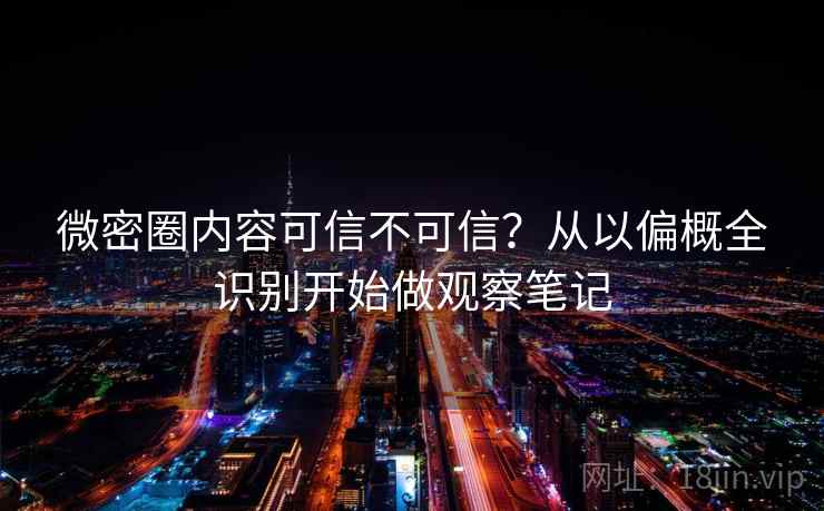 微密圈内容可信不可信?从以偏概全识别开始做观察笔记 微密圈内容可信不可信?从以偏概全识别开始做观察笔记