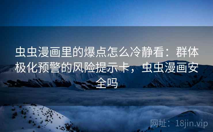 虫虫漫画里的爆点怎么冷静看：群体极化预警的风险提示卡，虫虫漫画安全吗
