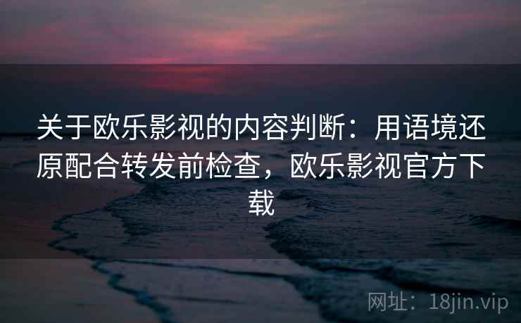 关于欧乐影视的内容判断：用语境还原配合转发前检查，欧乐影视官方下载