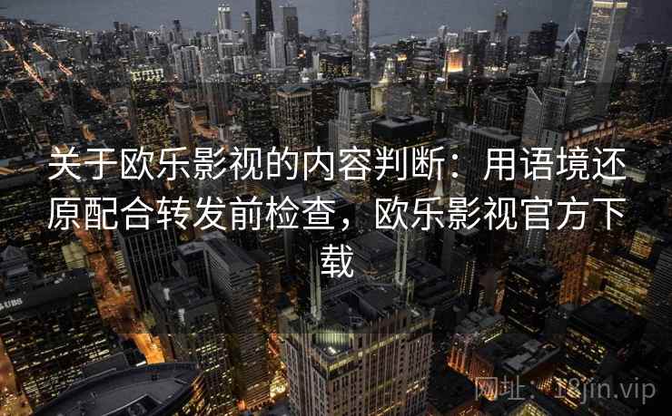 关于欧乐影视的内容判断：用语境还原配合转发前检查，欧乐影视官方下载