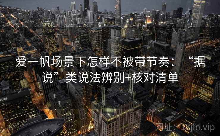 爱一帆场景下怎样不被带节奏：“据说”类说法辨别+核对清单