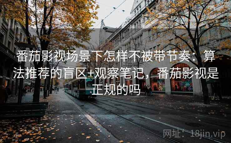 番茄影视场景下怎样不被带节奏：算法推荐的盲区+观察笔记，番茄影视是正规的吗