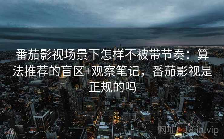 番茄影视场景下怎样不被带节奏：算法推荐的盲区+观察笔记，番茄影视是正规的吗