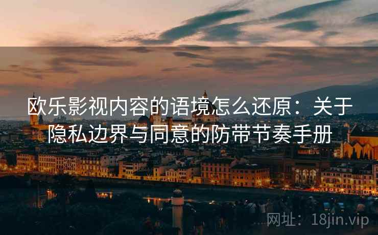 欧乐影视内容的语境怎么还原：关于隐私边界与同意的防带节奏手册