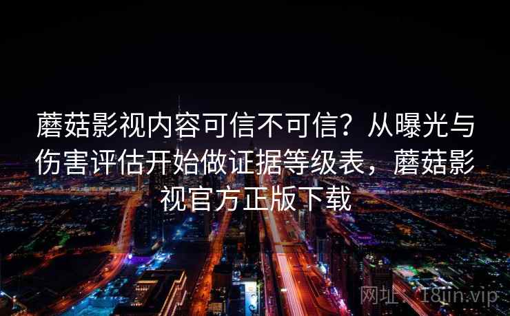 蘑菇影视内容可信不可信？从曝光与伤害评估开始做证据等级表，蘑菇影视官方正版下载