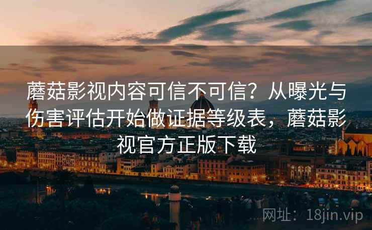 蘑菇影视内容可信不可信？从曝光与伤害评估开始做证据等级表，蘑菇影视官方正版下载