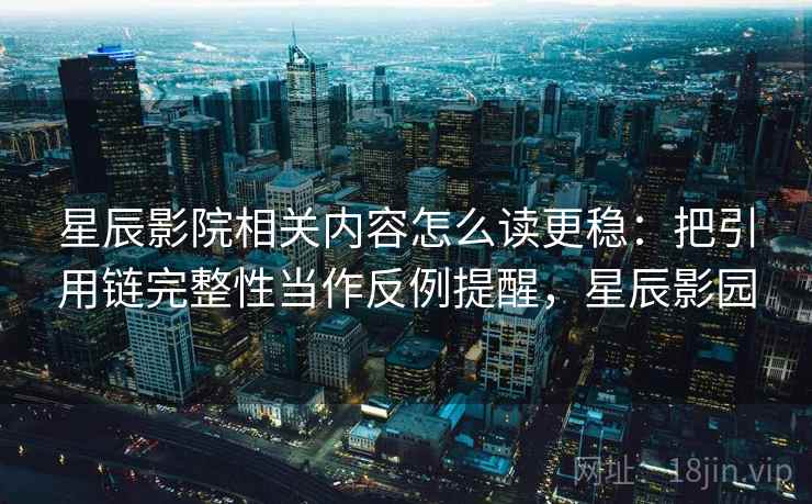 星辰影院相关内容怎么读更稳：把引用链完整性当作反例提醒，星辰影园