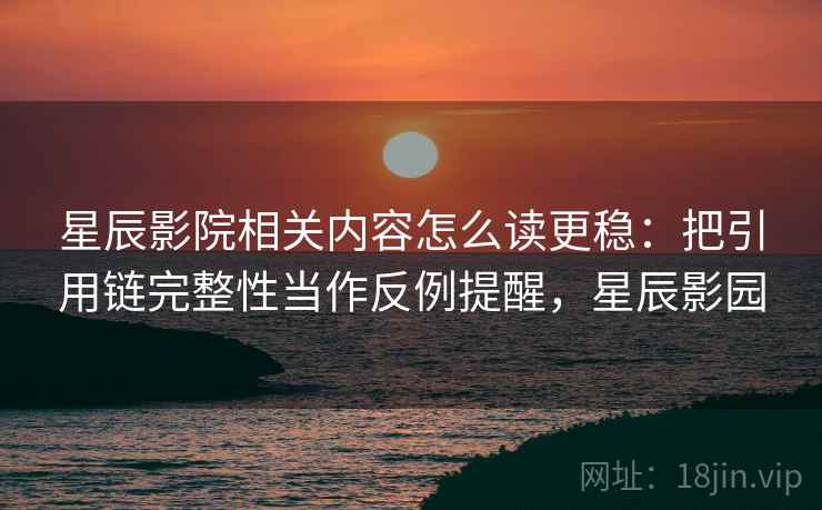 星辰影院相关内容怎么读更稳：把引用链完整性当作反例提醒，星辰影园