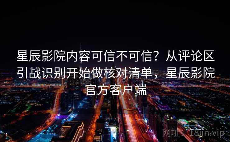 星辰影院内容可信不可信？从评论区引战识别开始做核对清单，星辰影院官方客户端