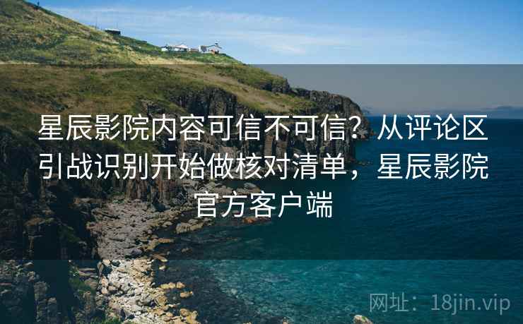 星辰影院内容可信不可信？从评论区引战识别开始做核对清单，星辰影院官方客户端