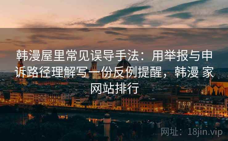 韩漫屋里常见误导手法：用举报与申诉路径理解写一份反例提醒，韩漫 家网站排行