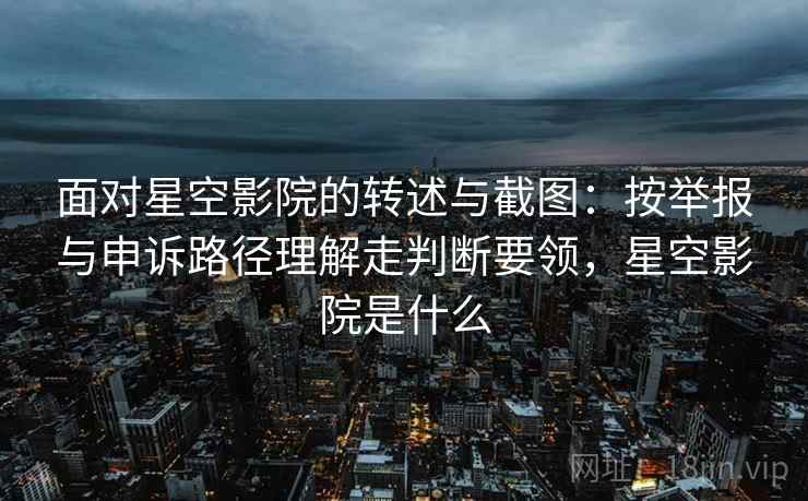 面对星空影院的转述与截图：按举报与申诉路径理解走判断要领，星空影院是什么