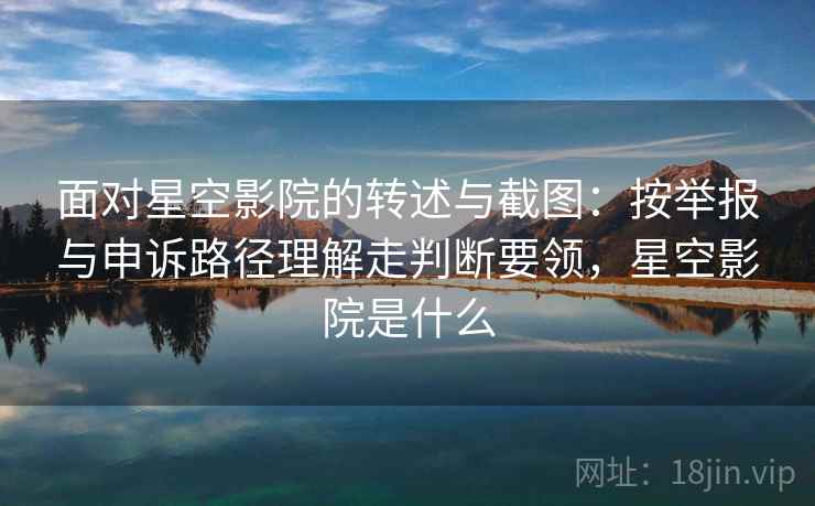面对星空影院的转述与截图：按举报与申诉路径理解走判断要领，星空影院是什么