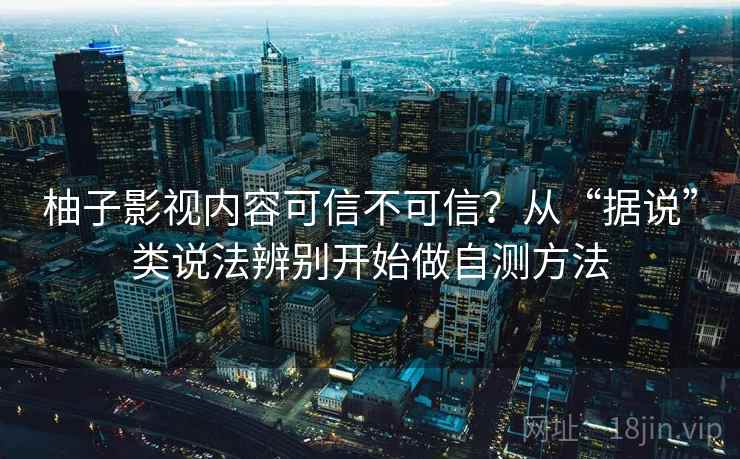 柚子影视内容可信不可信？从“据说”类说法辨别开始做自测方法