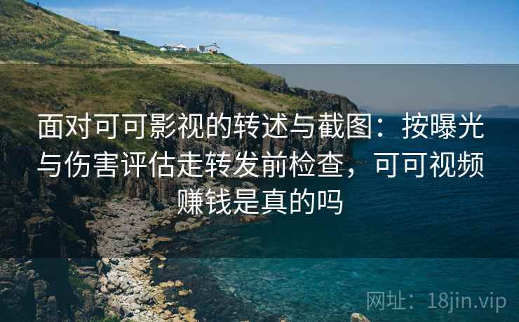 面对可可影视的转述与截图：按曝光与伤害评估走转发前检查，可可视频赚钱是真的吗