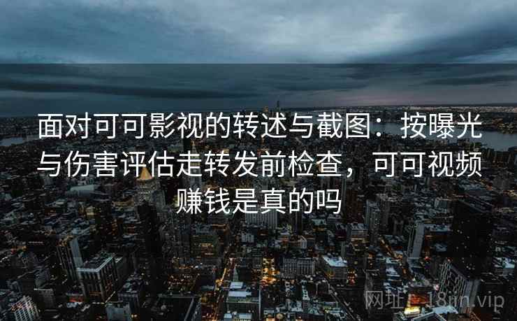 面对可可影视的转述与截图：按曝光与伤害评估走转发前检查，可可视频赚钱是真的吗