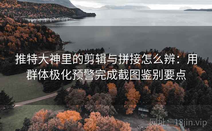推特大神里的剪辑与拼接怎么辨：用群体极化预警完成截图鉴别要点