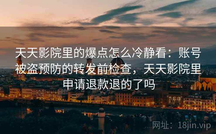 天天影院里的爆点怎么冷静看：账号被盗预防的转发前检查，天天影院里申请退款退的了吗