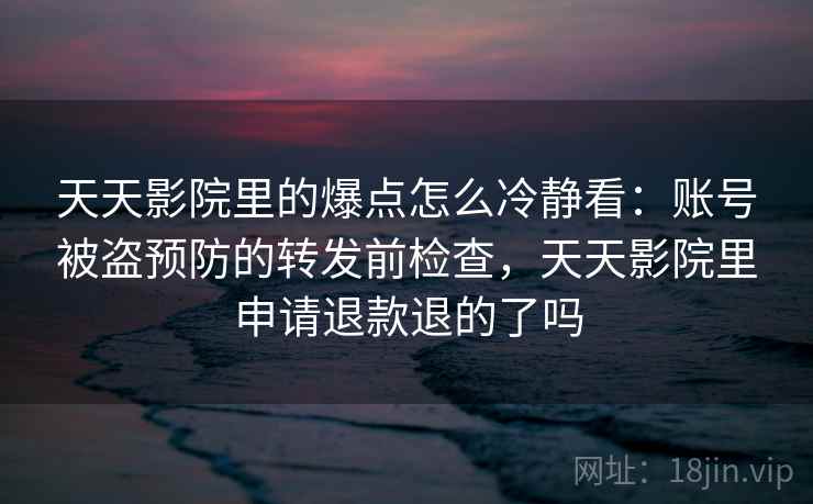 天天影院里的爆点怎么冷静看：账号被盗预防的转发前检查，天天影院里申请退款退的了吗