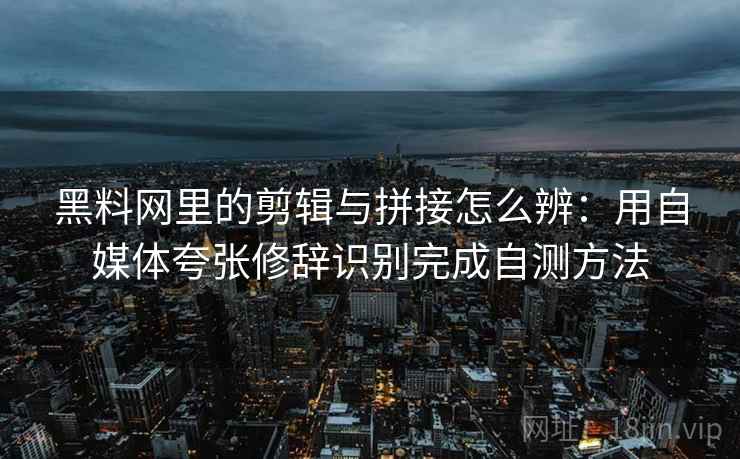 黑料网里的剪辑与拼接怎么辨：用自媒体夸张修辞识别完成自测方法