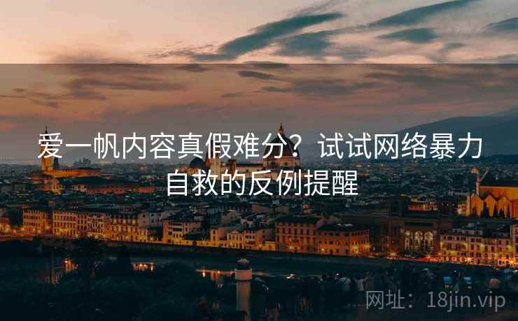 爱一帆内容真假难分？试试网络暴力自救的反例提醒