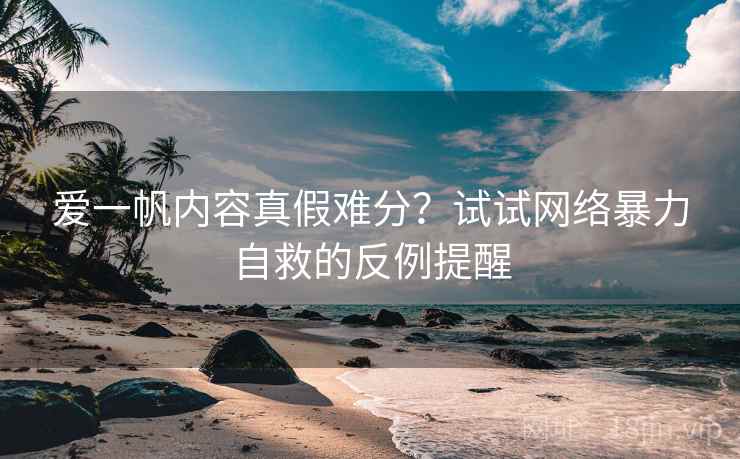 爱一帆内容真假难分？试试网络暴力自救的反例提醒