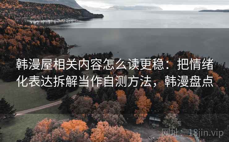 韩漫屋相关内容怎么读更稳：把情绪化表达拆解当作自测方法，韩漫盘点