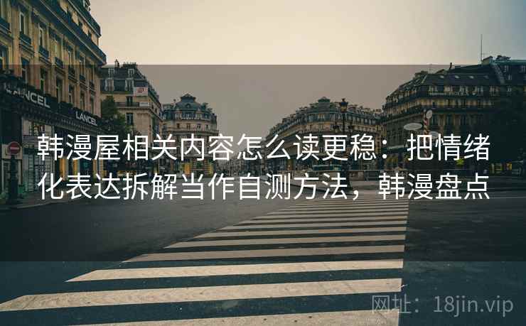 韩漫屋相关内容怎么读更稳：把情绪化表达拆解当作自测方法，韩漫盘点
