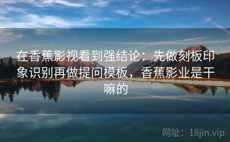 在香蕉影视看到强结论：先做刻板印象识别再做提问模板，香蕉影业是干嘛的