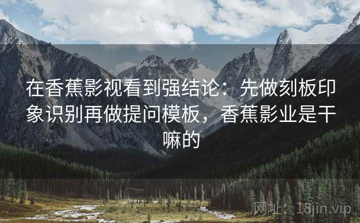 在香蕉影视看到强结论：先做刻板印象识别再做提问模板，香蕉影业是干嘛的