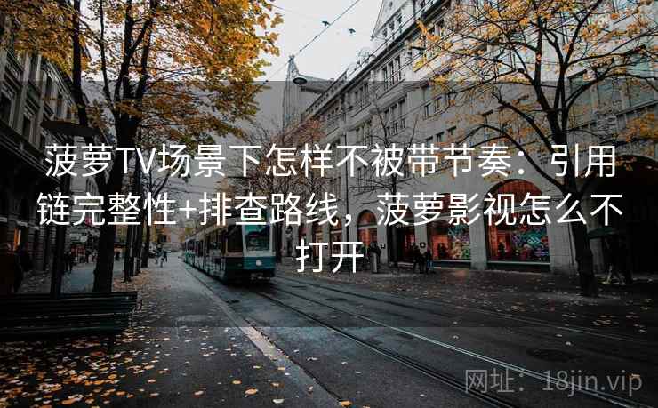 菠萝TV场景下怎样不被带节奏：引用链完整性+排查路线，菠萝影视怎么不打开