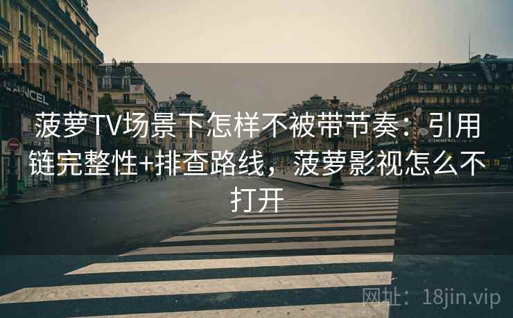 菠萝TV场景下怎样不被带节奏：引用链完整性+排查路线，菠萝影视怎么不打开