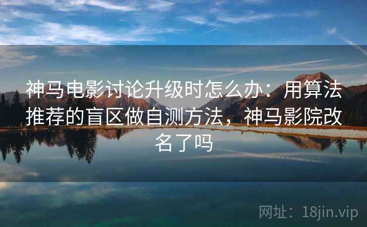 神马电影讨论升级时怎么办：用算法推荐的盲区做自测方法，神马影院改名了吗
