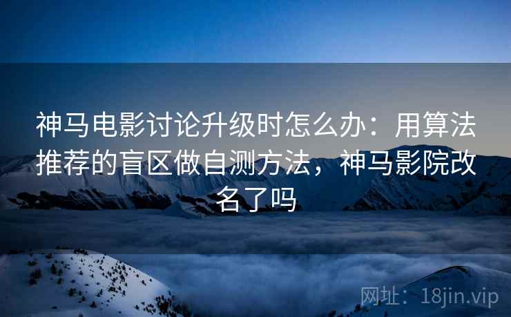 神马电影讨论升级时怎么办：用算法推荐的盲区做自测方法，神马影院改名了吗