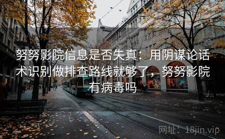 努努影院信息是否失真：用阴谋论话术识别做排查路线就够了，努努影院有病毒吗