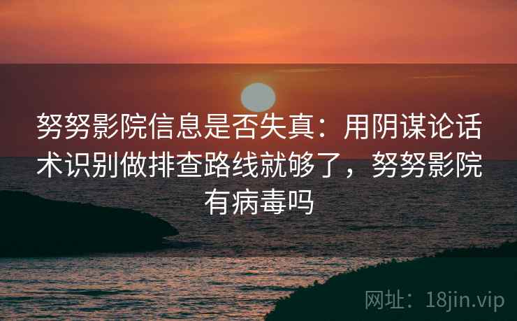 努努影院信息是否失真：用阴谋论话术识别做排查路线就够了，努努影院有病毒吗