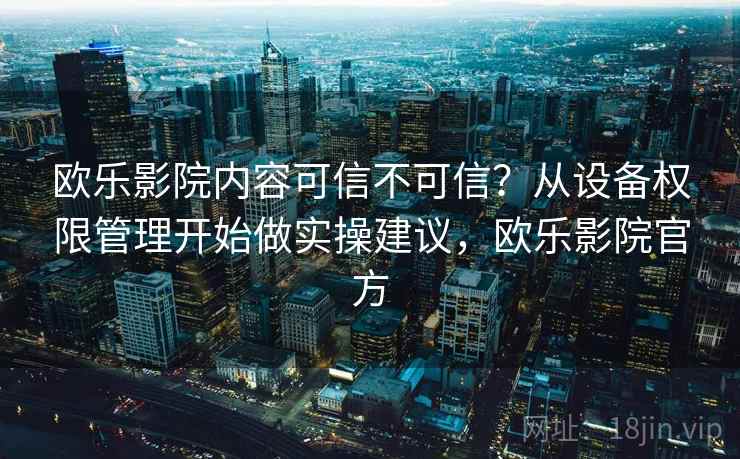 欧乐影院内容可信不可信？从设备权限管理开始做实操建议，欧乐影院官方