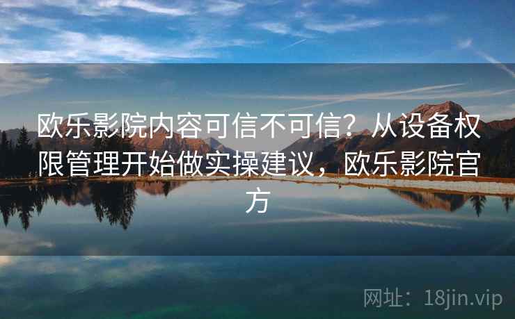 欧乐影院内容可信不可信？从设备权限管理开始做实操建议，欧乐影院官方