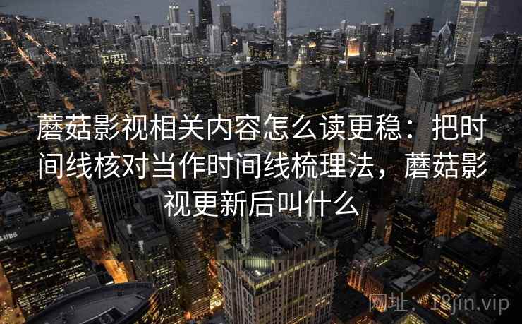 蘑菇影视相关内容怎么读更稳：把时间线核对当作时间线梳理法，蘑菇影视更新后叫什么