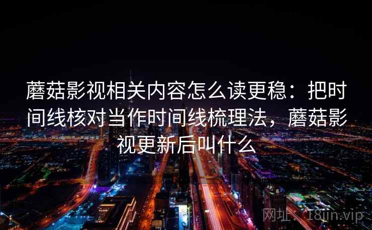 蘑菇影视相关内容怎么读更稳：把时间线核对当作时间线梳理法，蘑菇影视更新后叫什么