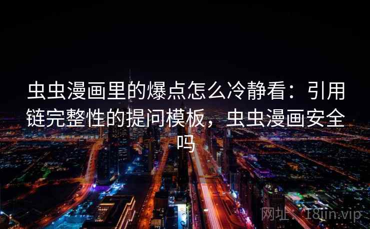 虫虫漫画里的爆点怎么冷静看：引用链完整性的提问模板，虫虫漫画安全吗