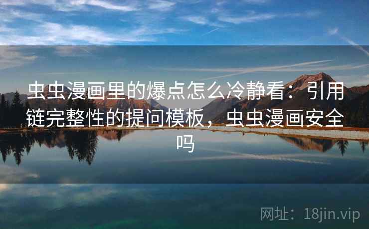 虫虫漫画里的爆点怎么冷静看：引用链完整性的提问模板，虫虫漫画安全吗