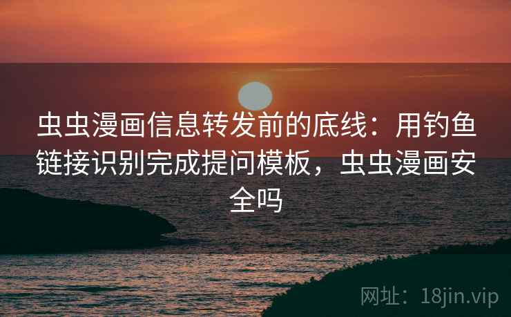 虫虫漫画信息转发前的底线：用钓鱼链接识别完成提问模板，虫虫漫画安全吗