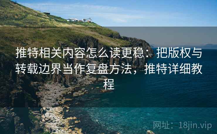 推特相关内容怎么读更稳：把版权与转载边界当作复盘方法，推特详细教程