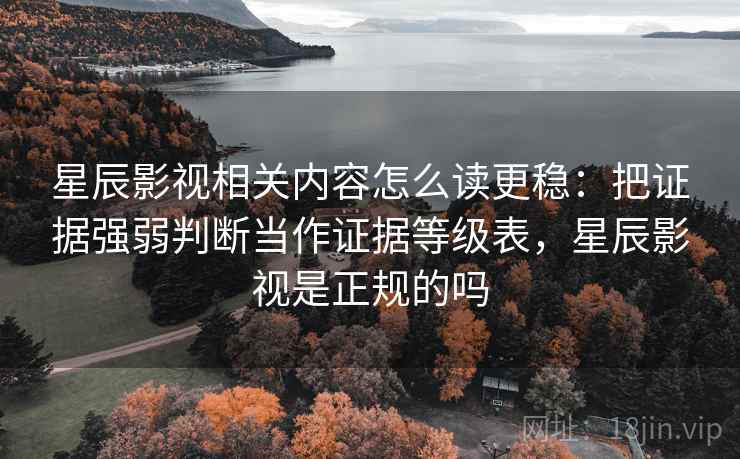 星辰影视相关内容怎么读更稳：把证据强弱判断当作证据等级表，星辰影视是正规的吗