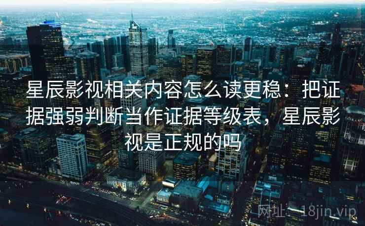 星辰影视相关内容怎么读更稳：把证据强弱判断当作证据等级表，星辰影视是正规的吗