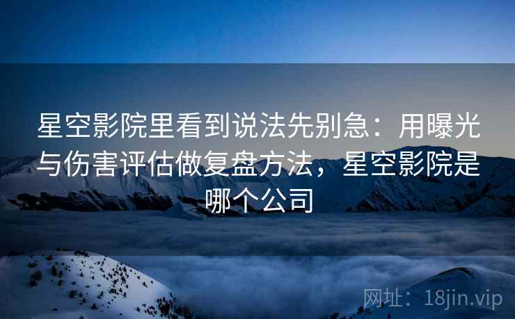 星空影院里看到说法先别急：用曝光与伤害评估做复盘方法，星空影院是哪个公司