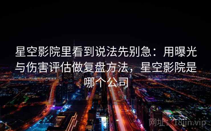 星空影院里看到说法先别急：用曝光与伤害评估做复盘方法，星空影院是哪个公司